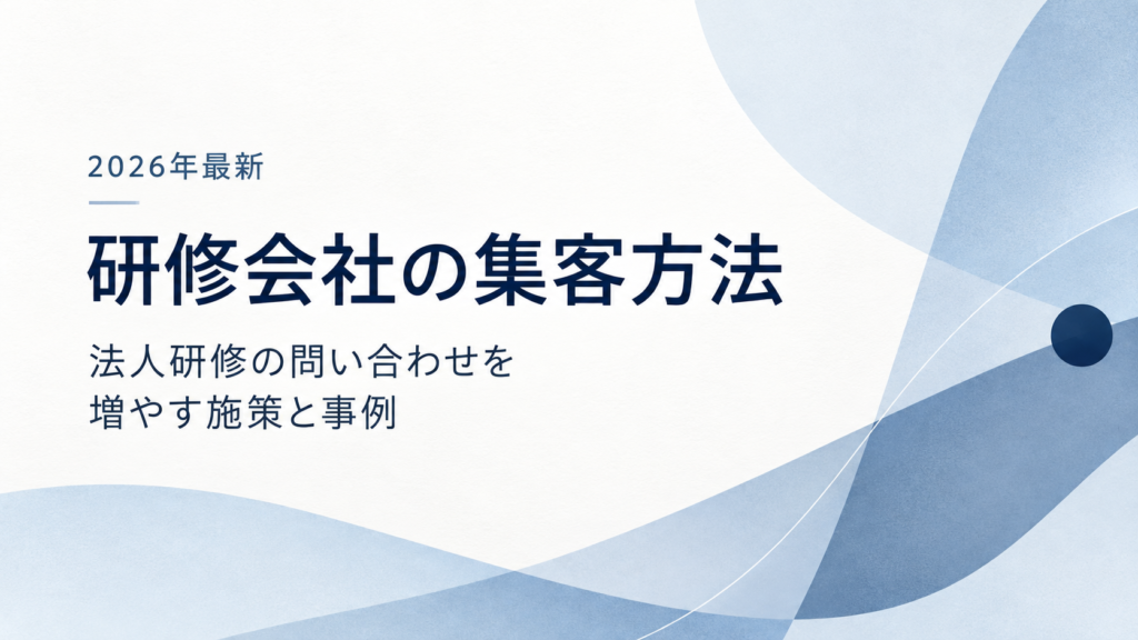 研修会社の集客方法。法人研修の問い合わせを増やす施策と事例。2026年最新。